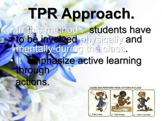 TPR Approach.
• In this method : students have
to be involved physically and
mentally during the class.
• It emphasize active learning
through
actions.