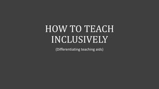 HOW TO TEACH
INCLUSIVELY
(Differentiating teaching aids)
 