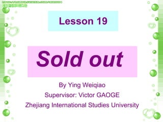 Lesson 19 ,[object Object],By Ying Weiqiao Supervisor: Victor GAOGE Zhejiang International Studies University 