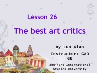 Lesson 26  The best art critics By Luo Xiao Instructor: GAO GE Zhejiang International Studies University 