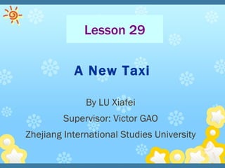 A New Taxi By LU Xiafei Supervisor: Victor GAO Zhejiang International Studies University Lesson 29 