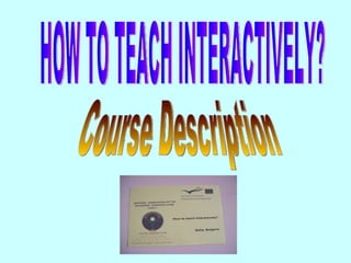 HOW TO TEACH INTERACTIVELY? Course Description 