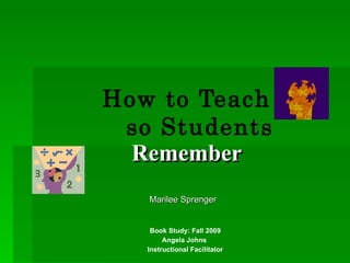 How to Teach so Students   Remember Book Study: Fall 2009 Angela Johns  Instructional Facilitator Marilee Sprenger 