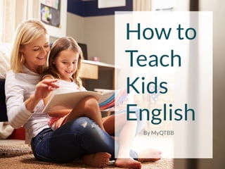 How to
Teach
Kids
English
By MyQTBB
 