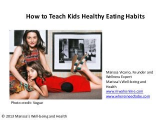 How to Teach Kids Healthy Eating Habits

Marissa Vicario, Founder and
Wellness Expert
Marissa’s Well-being and
Health
www.mwahonline.com
www.whereineedtobe.com
Photo credit: Vogue
© 2013 Marissa’s Well-being and Health

 