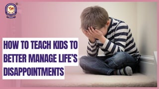 HOW TO TEACH KIDS TO
BETTER MANAGE LIFE’S
DISAPPOINTMENTS
 