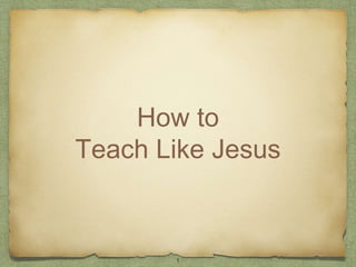 How to
Teach Like Jesus
1
 
