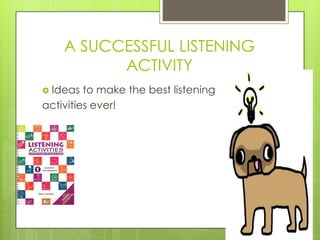A SUCCESSFUL LISTENING
          ACTIVITY
 Ideas  to make the best listening
activities ever!
 