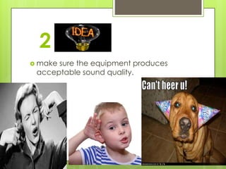 2
 makesure the equipment produces
 acceptable sound quality.
 