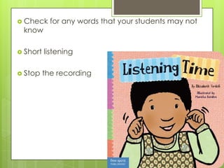  Check     for any words that your students may not
 know

 Short   listening

 Stop    the recording
 