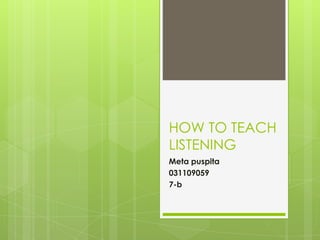 HOW TO TEACH
LISTENING
Meta puspita
031109059
7-b
 