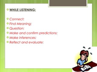  WHILE   LISTENING:

 Connect:
 Find Meaning:
 Question:
 Make and confirm predictions:
 Make inferences:
 Reflect and evaluate:
 