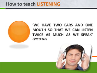 How to teach LISTENING


          ‘WE HAVE TWO EARS AND ONE
          MOUTH SO THAT WE CAN LISTEN
          TWICE AS MUCH AS WE SPEAK’
          EPICTETUS
 