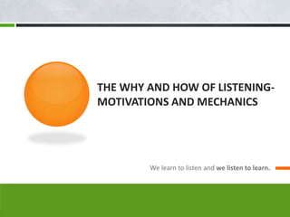 THE WHY AND HOW OF LISTENING-
MOTIVATIONS AND MECHANICS




        We learn to listen and we listen to learn.
 