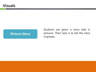 Visuals




                    Students are given a story told in
    Picture Story   pictures. Their task is to tell the story
                    in groups.
 