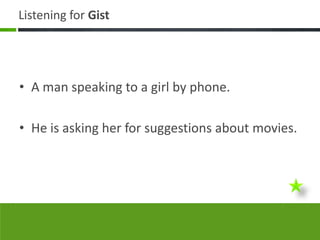 Listening for Gist




• A man speaking to a girl by phone.

• He is asking her for suggestions about movies.
 