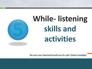 While- listening
     skills and
     activities
‘No man ever listened himself out of a job’ (Calvin Coolidge)
 