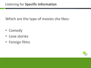 Listening for Specific Information


Which are the type of movies she likes:

• Comedy
• Love stories
• Foreign films
 