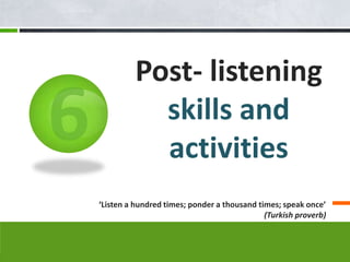 Post- listening
           skills and
           activities
‘Listen a hundred times; ponder a thousand times; speak once’
                                             (Turkish proverb)
 