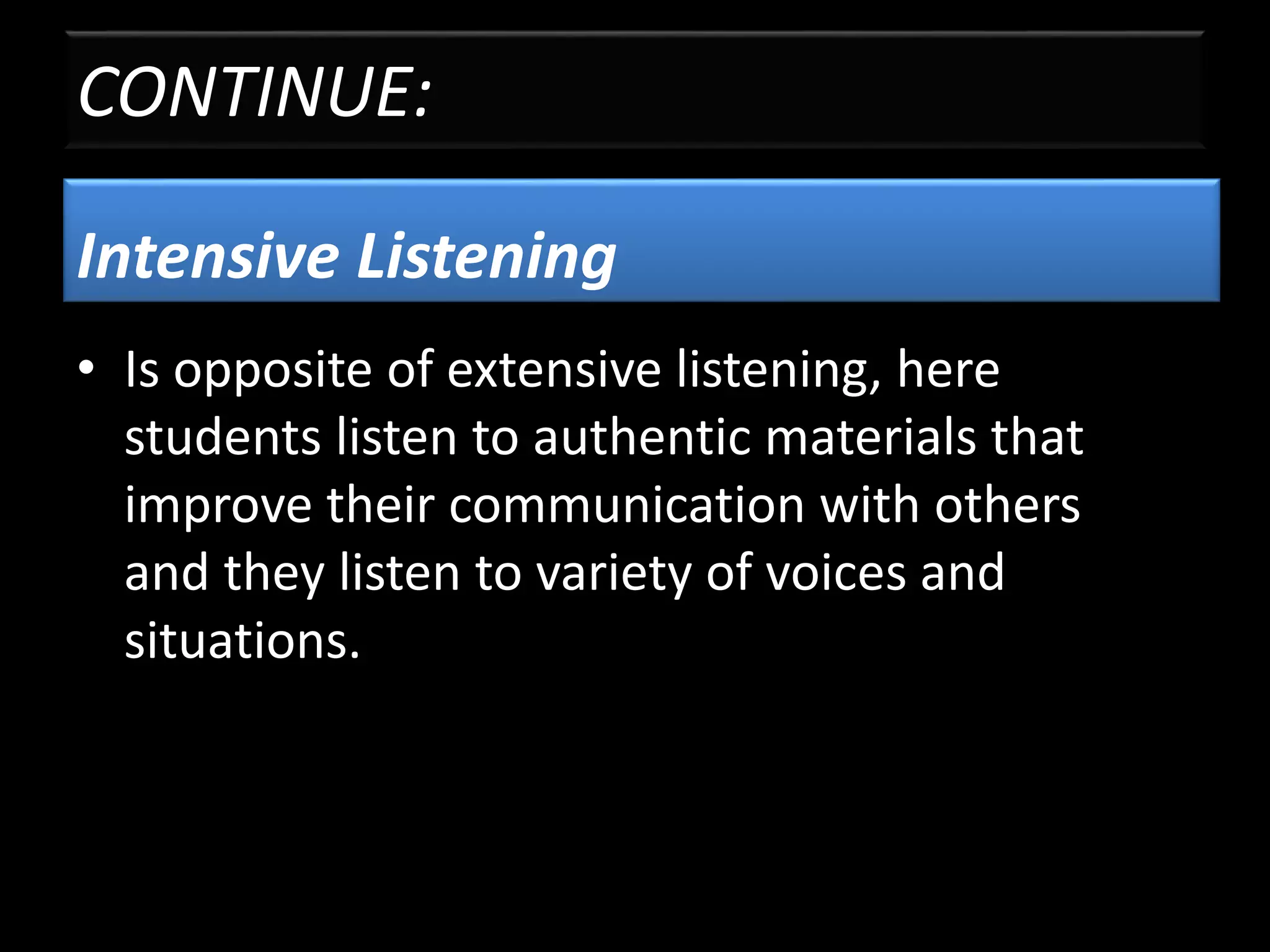 CONTINUE:
Intensive Listening
• Is opposite of extensive listening, here
students listen to authentic materials that
improve their communication with others
and they listen to variety of voices and
situations.
 