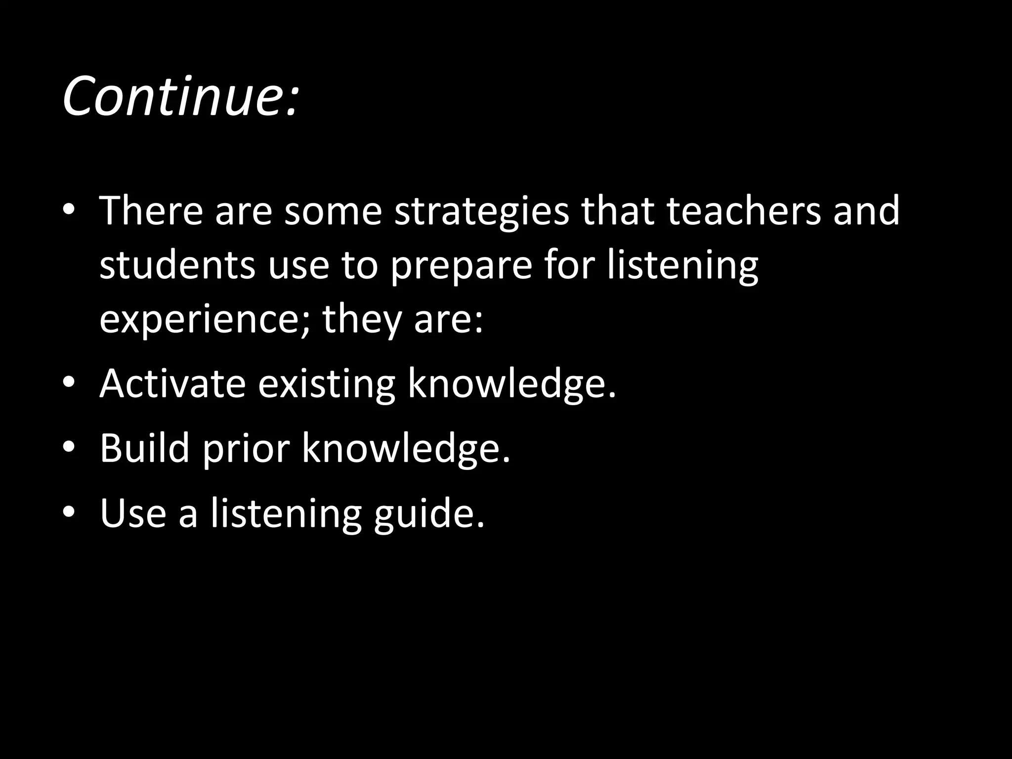 Continue:
• There are some strategies that teachers and
students use to prepare for listening
experience; they are:
• Activate existing knowledge.
• Build prior knowledge.
• Use a listening guide.
 