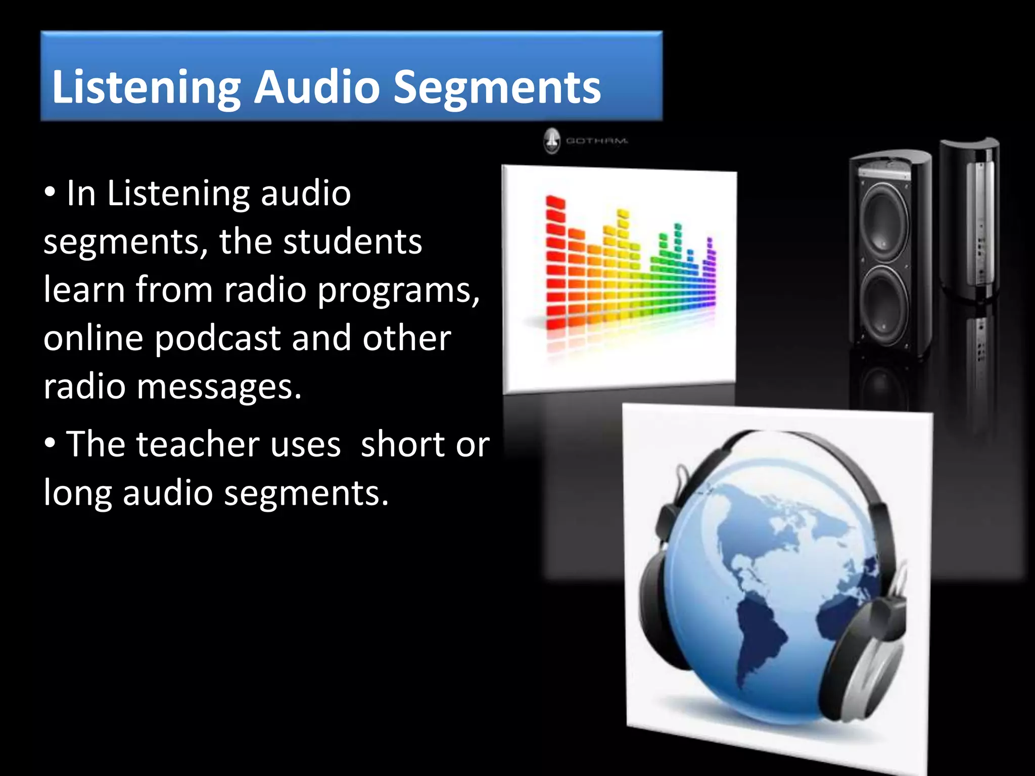 Listening Audio Segments
• In Listening audio
segments, the students
learn from radio programs,
online podcast and other
radio messages.
• The teacher uses short or
long audio segments.
 