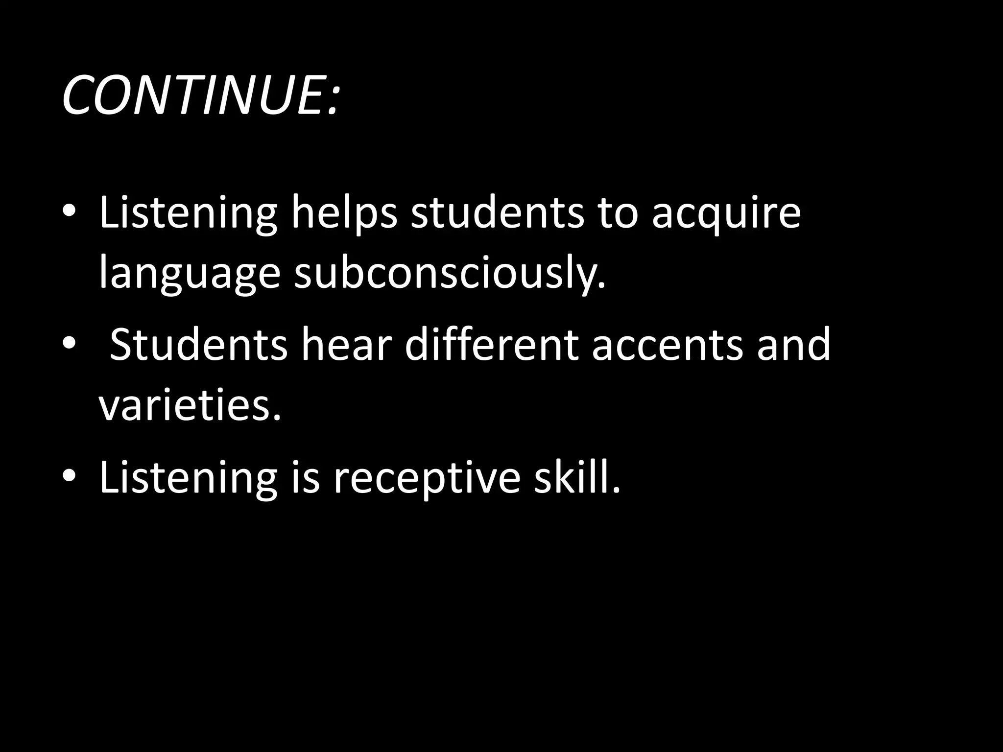 CONTINUE:
• Listening helps students to acquire
language subconsciously.
• Students hear different accents and
varieties.
• Listening is receptive skill.
 