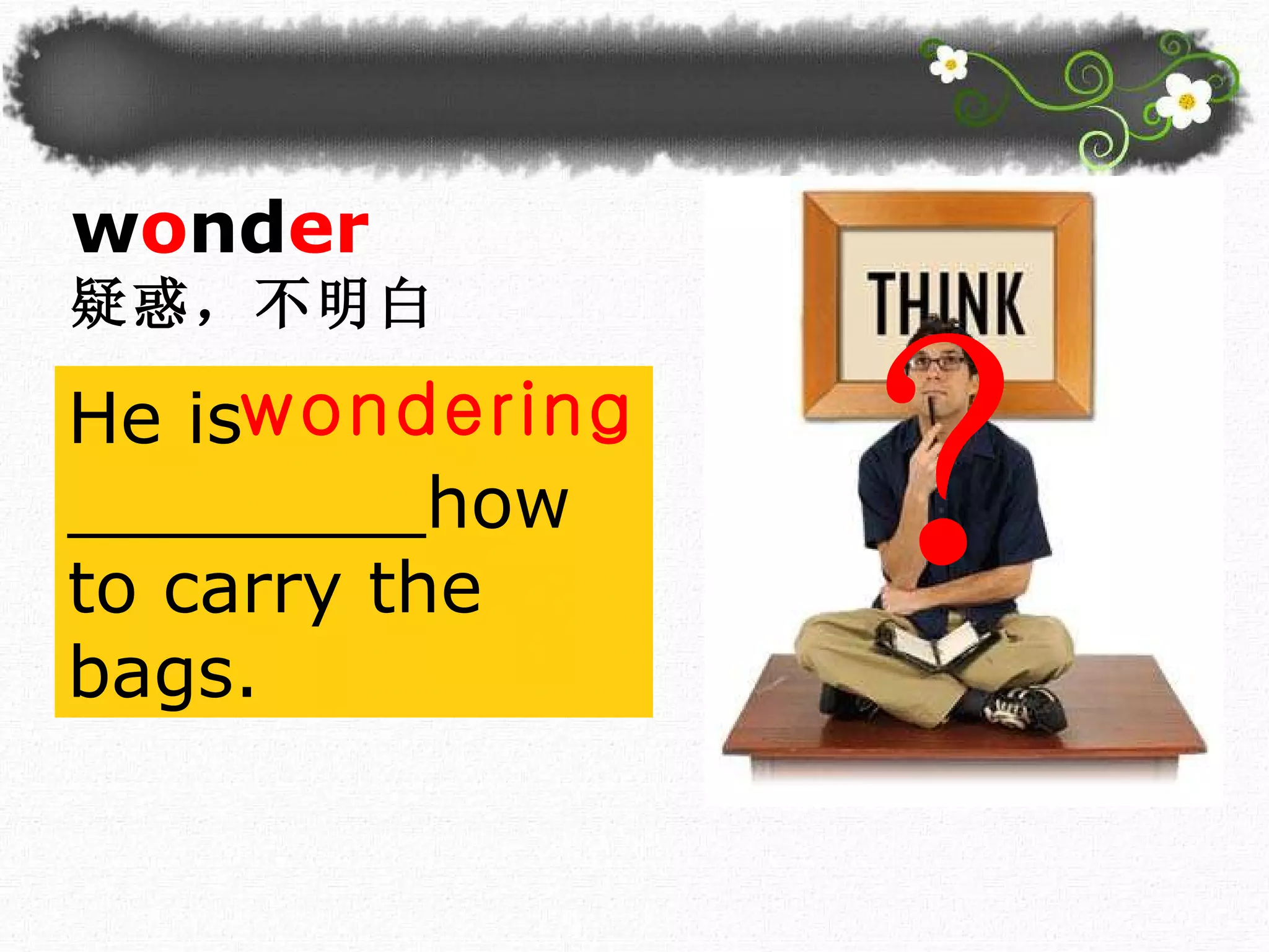 He is ________ how to carry the bags. ？ w o nd er 疑惑，不明白 wondering 