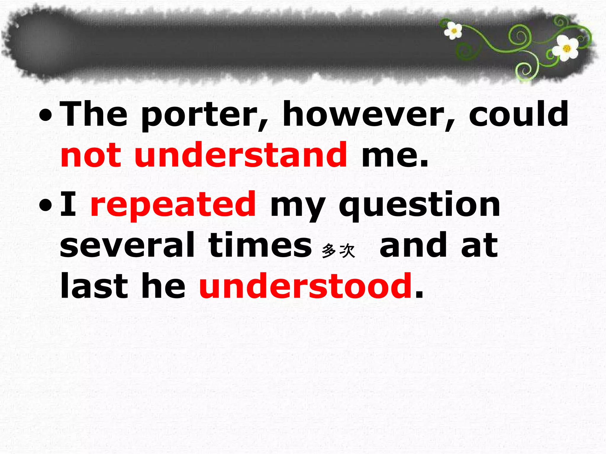 The porter, however, could  not understand  me.  I  repeated  my question several times 多次   and at last he  understood .  