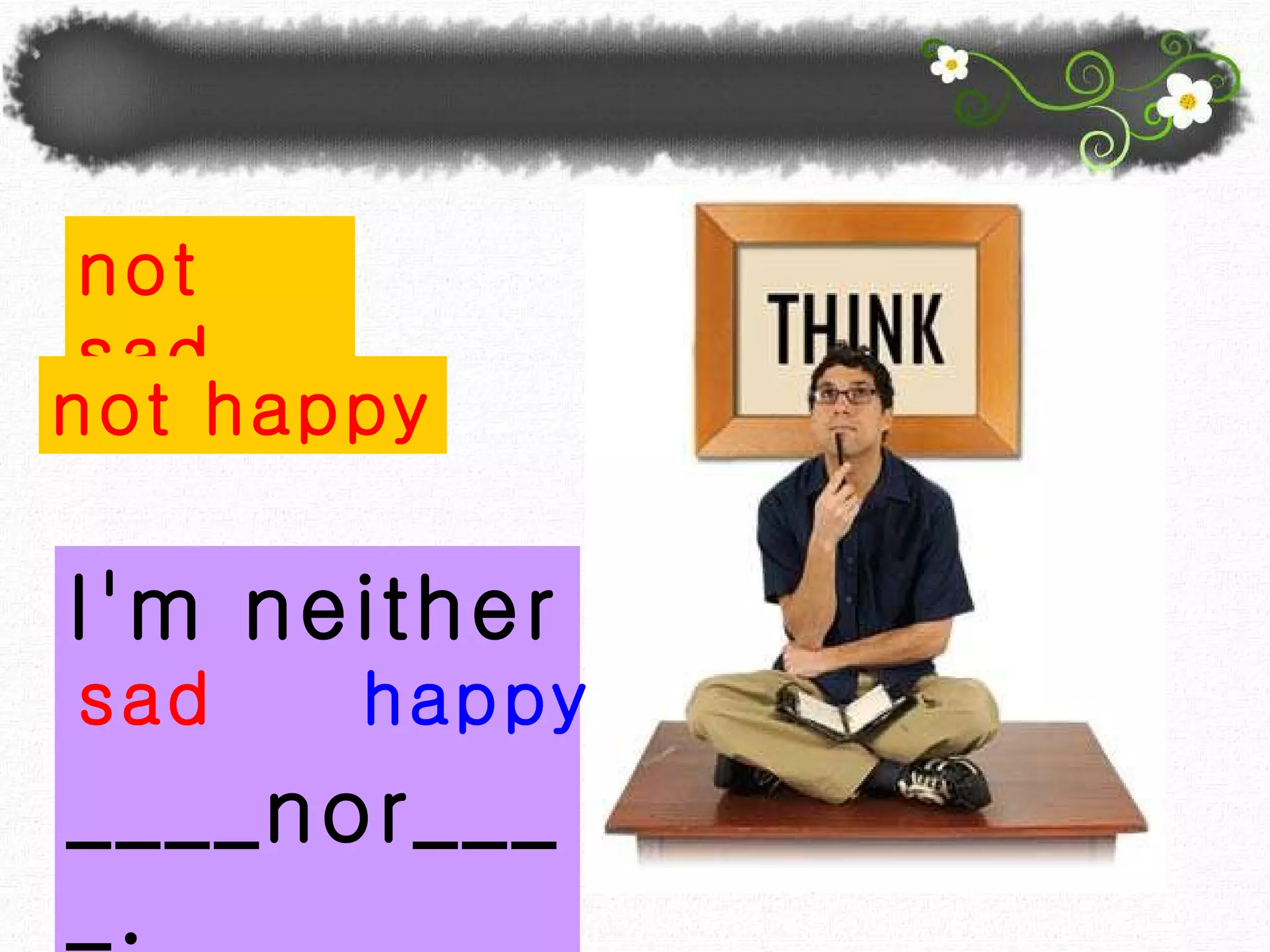 I'm neither   ____nor____. happy sad not sad not happy 