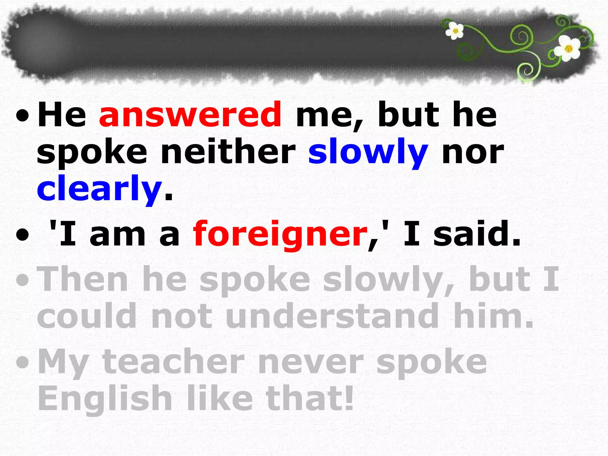 He  answered  me, but he spoke neither  slowly  nor  clearly . 'I am a  foreigner ,' I said.  Then he spoke slowly, but I could not understand him. My teacher never spoke English like that!  