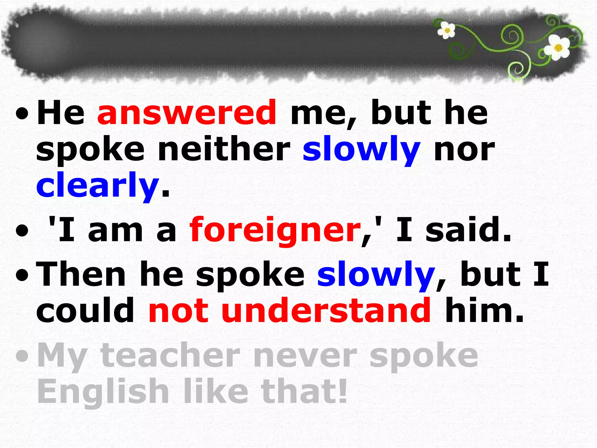 He  answered  me, but he spoke neither  slowly  nor  clearly . 'I am a  foreigner ,' I said.  Then he spoke  slowly , but I could  not understand  him. My teacher never spoke English like that!  