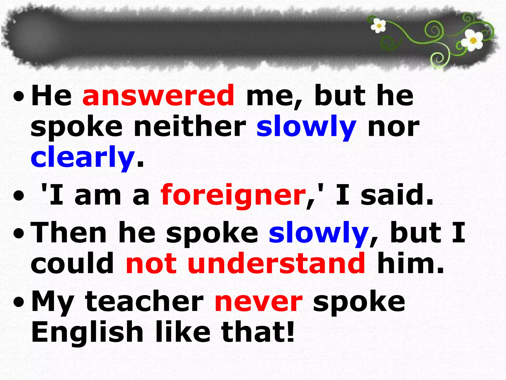 He  answered  me, but he spoke neither  slowly  nor  clearly . 'I am a  foreigner ,' I said.  Then he spoke  slowly , but I could  not understand  him. My teacher  never  spoke English like that!  