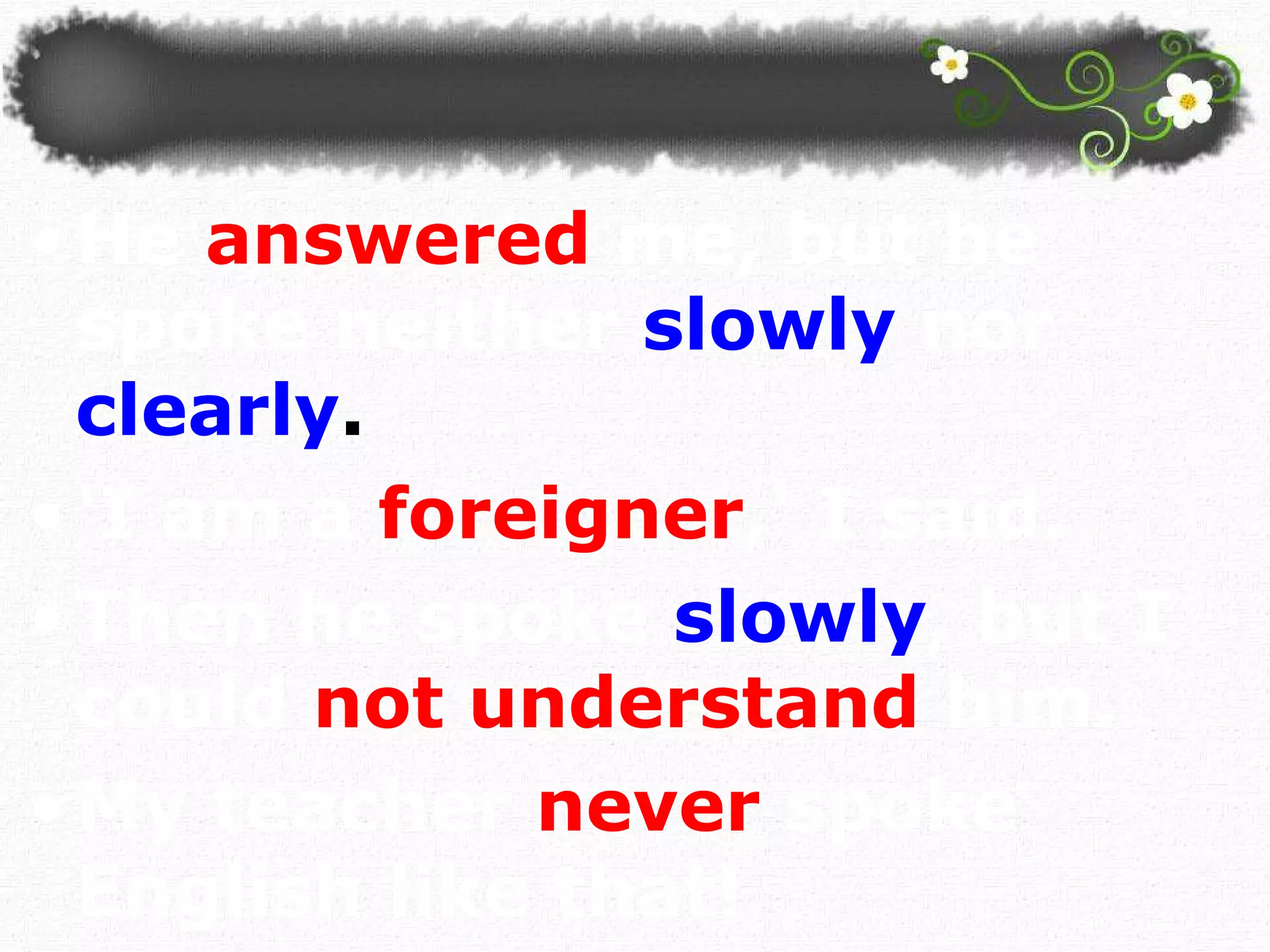 He   answered   me, but he spoke neither   slowly   nor   clearly . 'I am a  foreigner ,' I said.   Then he spoke   slowly , but I could  not understand   him. My teacher   never   spoke English like that!  