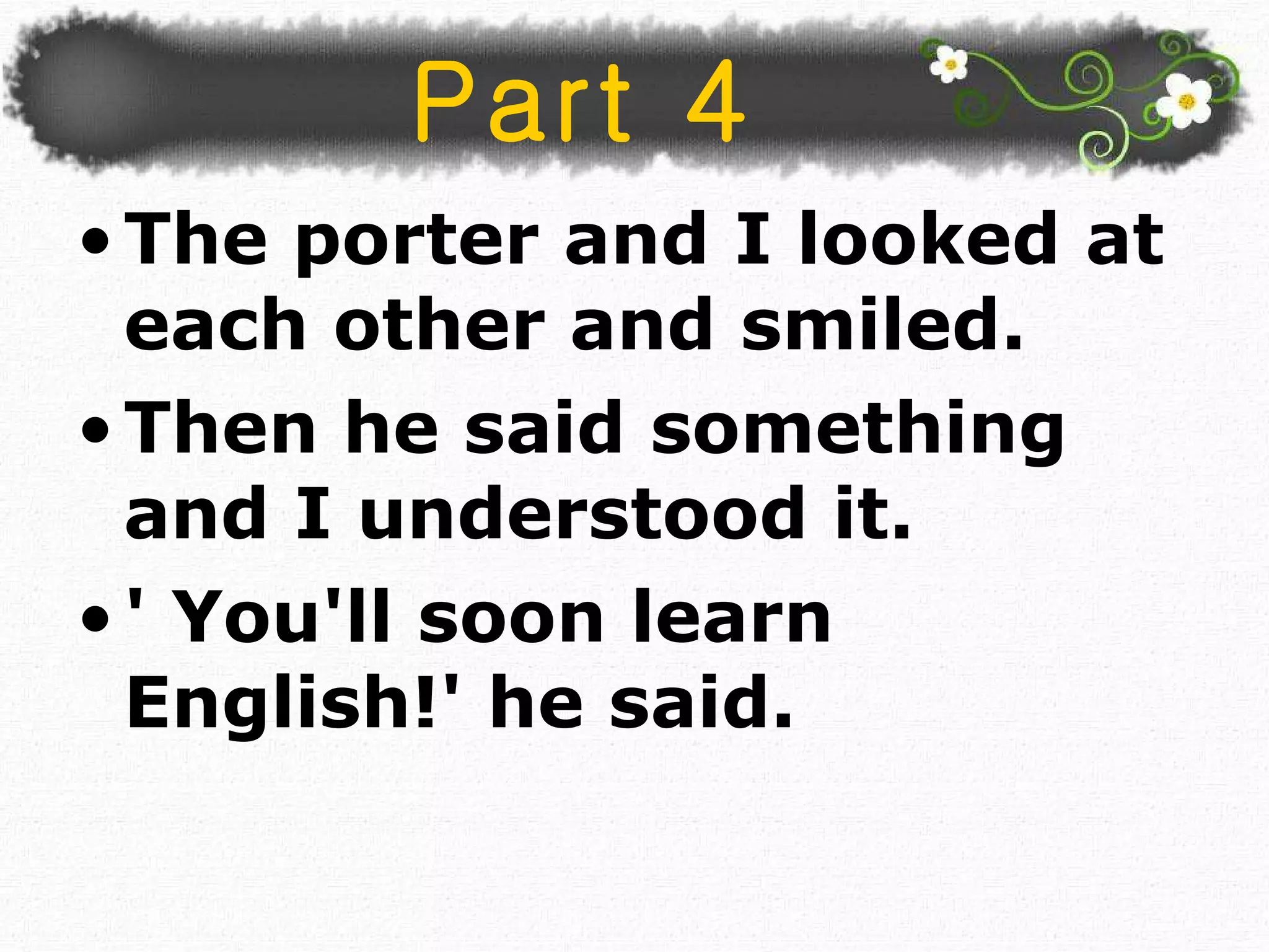 The porter and I looked at each other and smiled.  Then he said something and I understood it. ' You'll soon learn English!' he said.  Part 4 