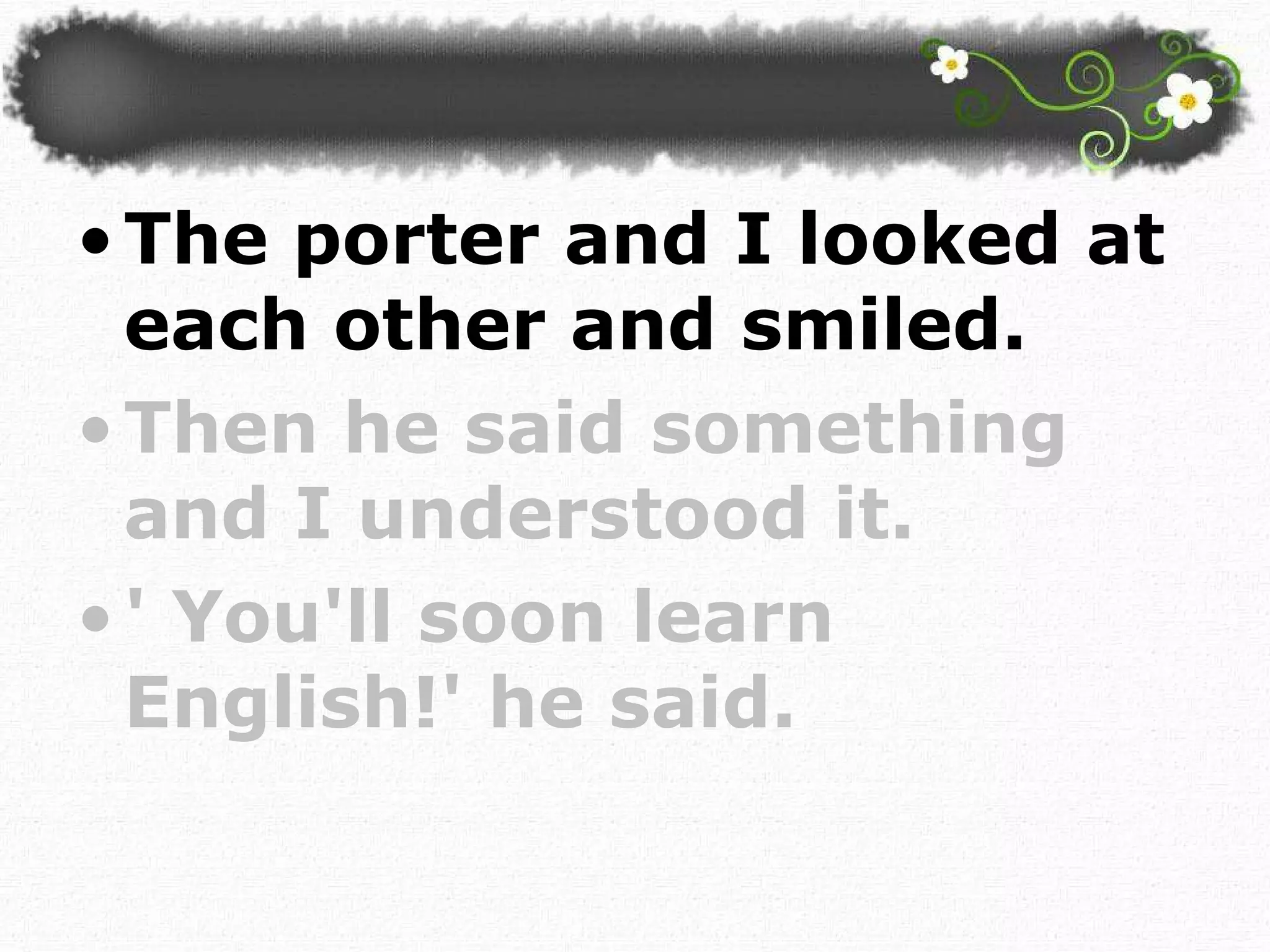 The porter and I looked at each other and smiled.  Then he said something and I understood it. ' You'll soon learn English!' he said.  
