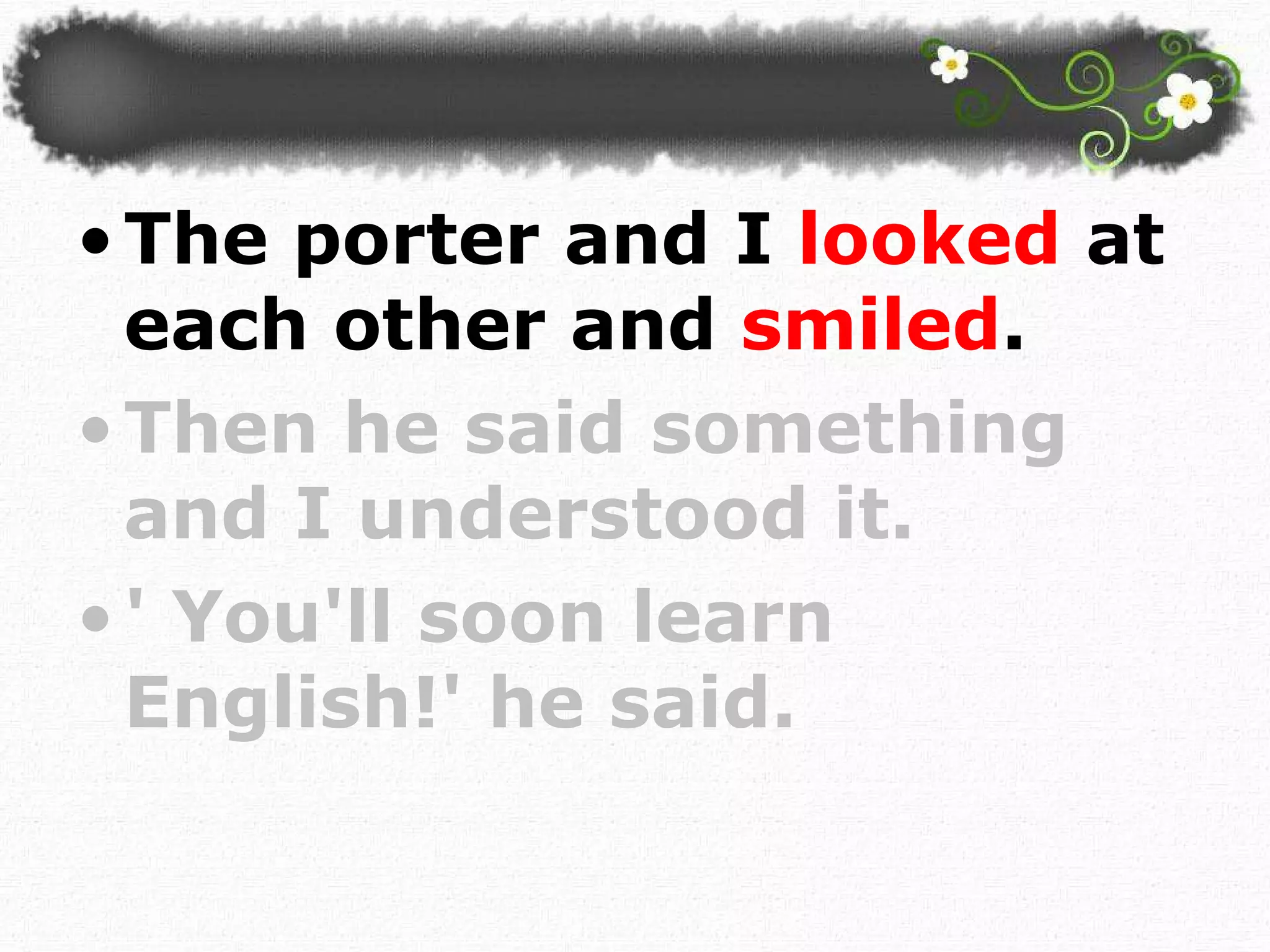 The porter and I  looked  at each other and  smiled .  Then he said something and I understood it. ' You'll soon learn English!' he said.  