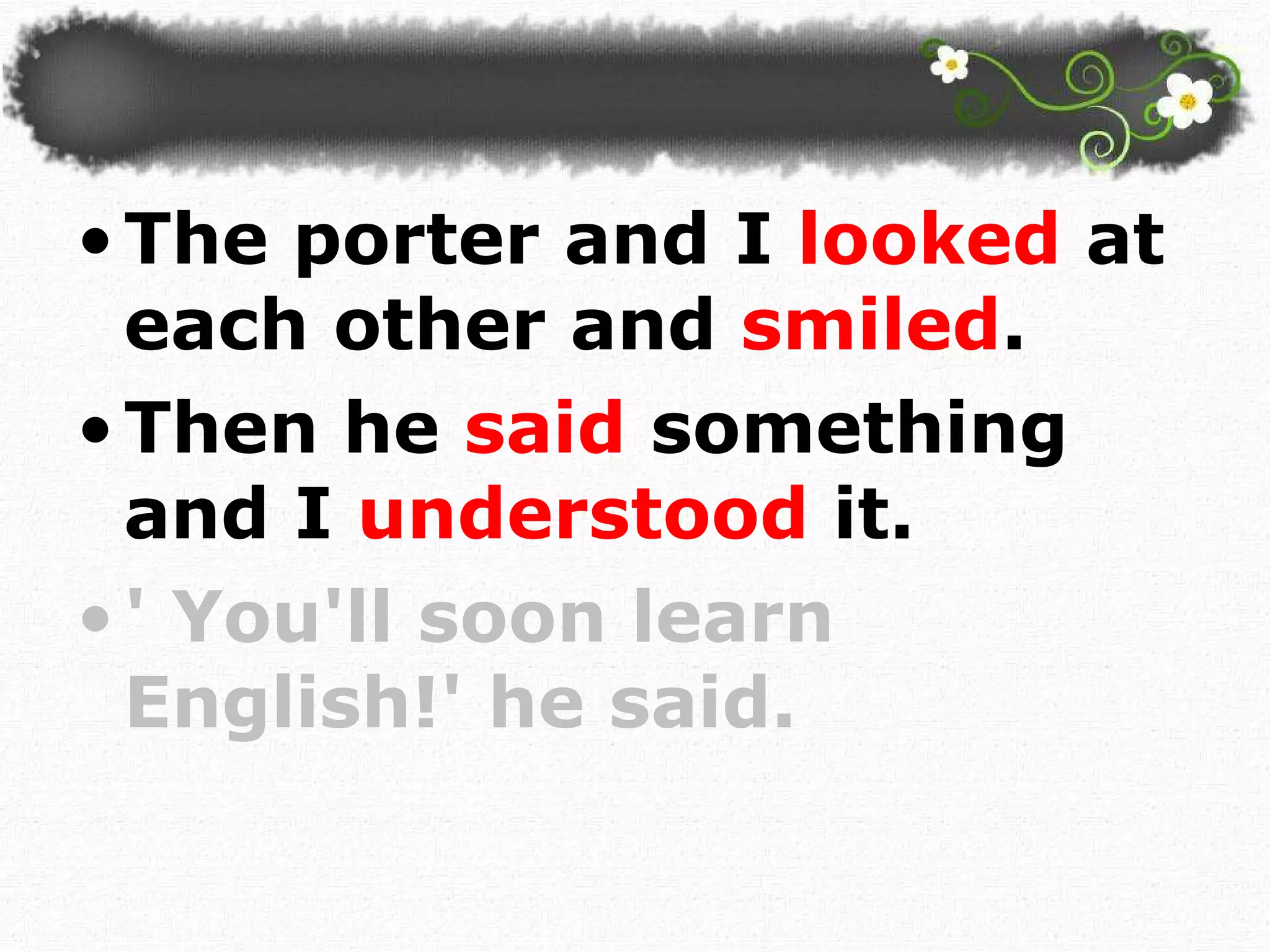 The porter and I  looked  at each other and  smiled .  Then he  said  something and I  understood  it. ' You'll soon learn English!' he said.  