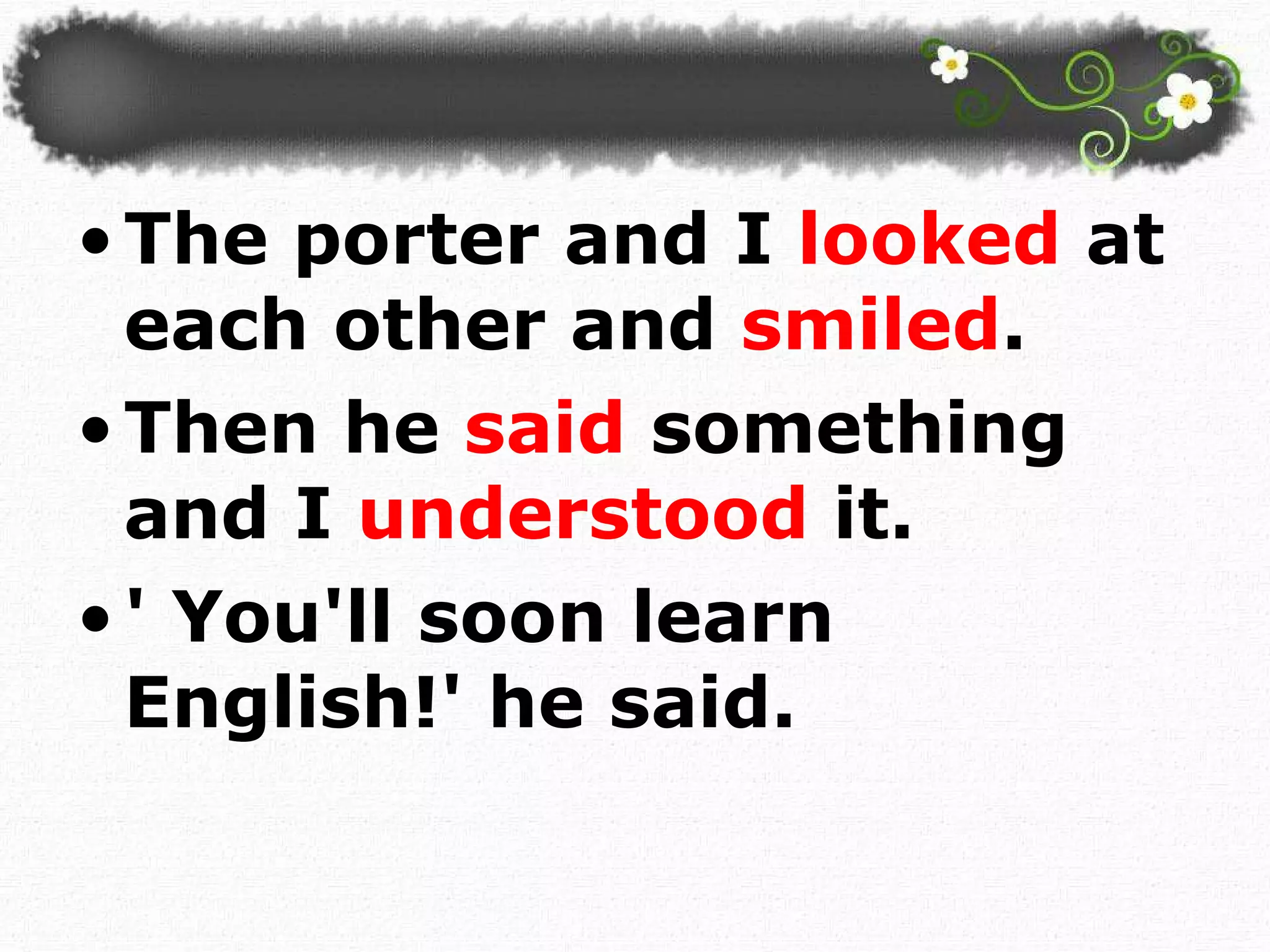 The porter and I  looked  at each other and  smiled .  Then he  said  something and I  understood  it. ' You'll soon learn English!' he said.  