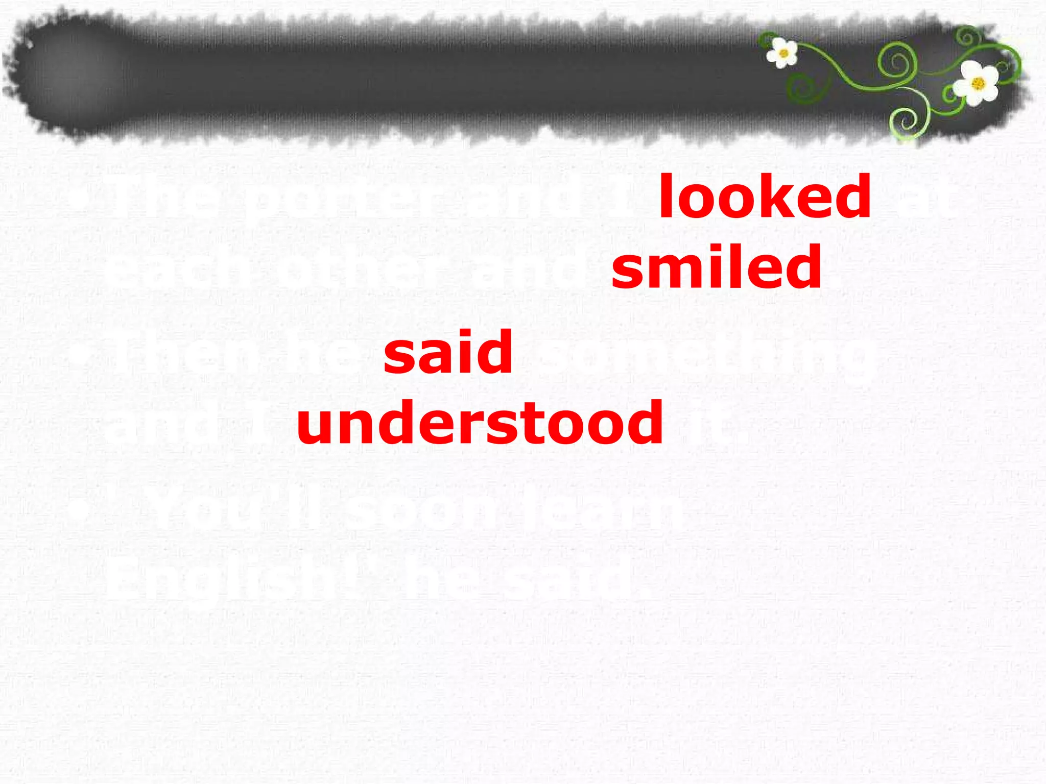 The porter and I   looked  at each other and  smiled .  Then he  said  something and I  understood  it. ' You'll soon learn English!' he said.  