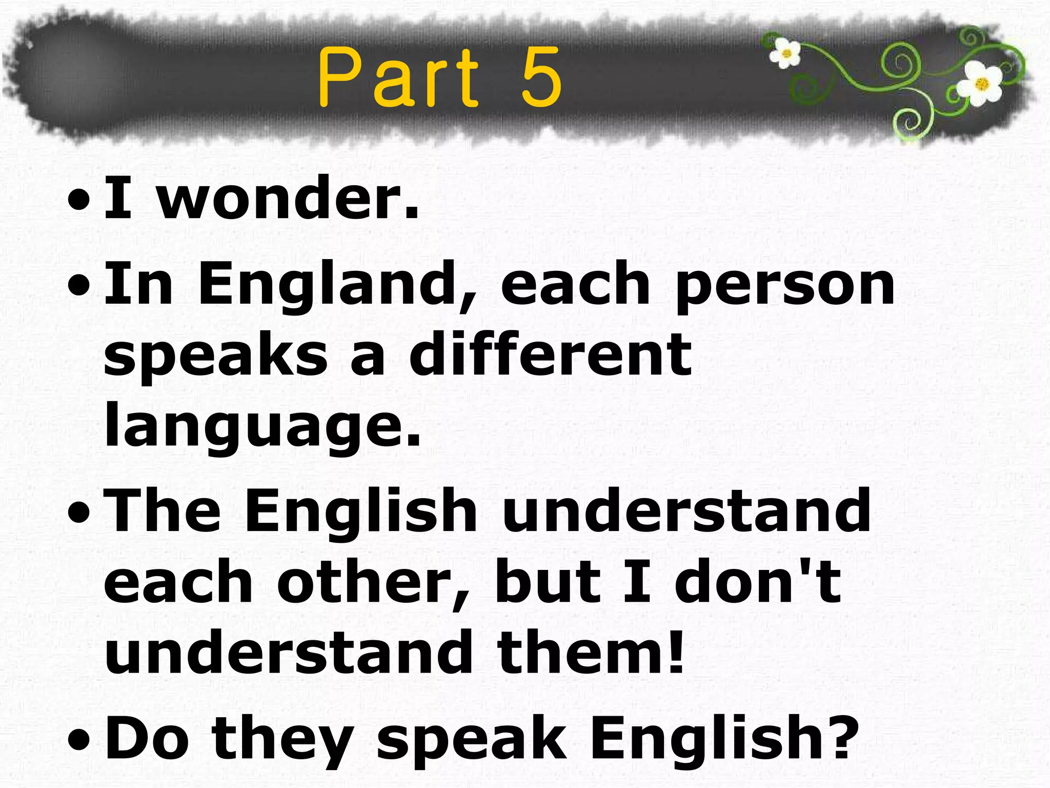 Part 5 I wonder.  In England, each person speaks a different language.  The English understand each other, but I don't understand them!  Do they speak English? 