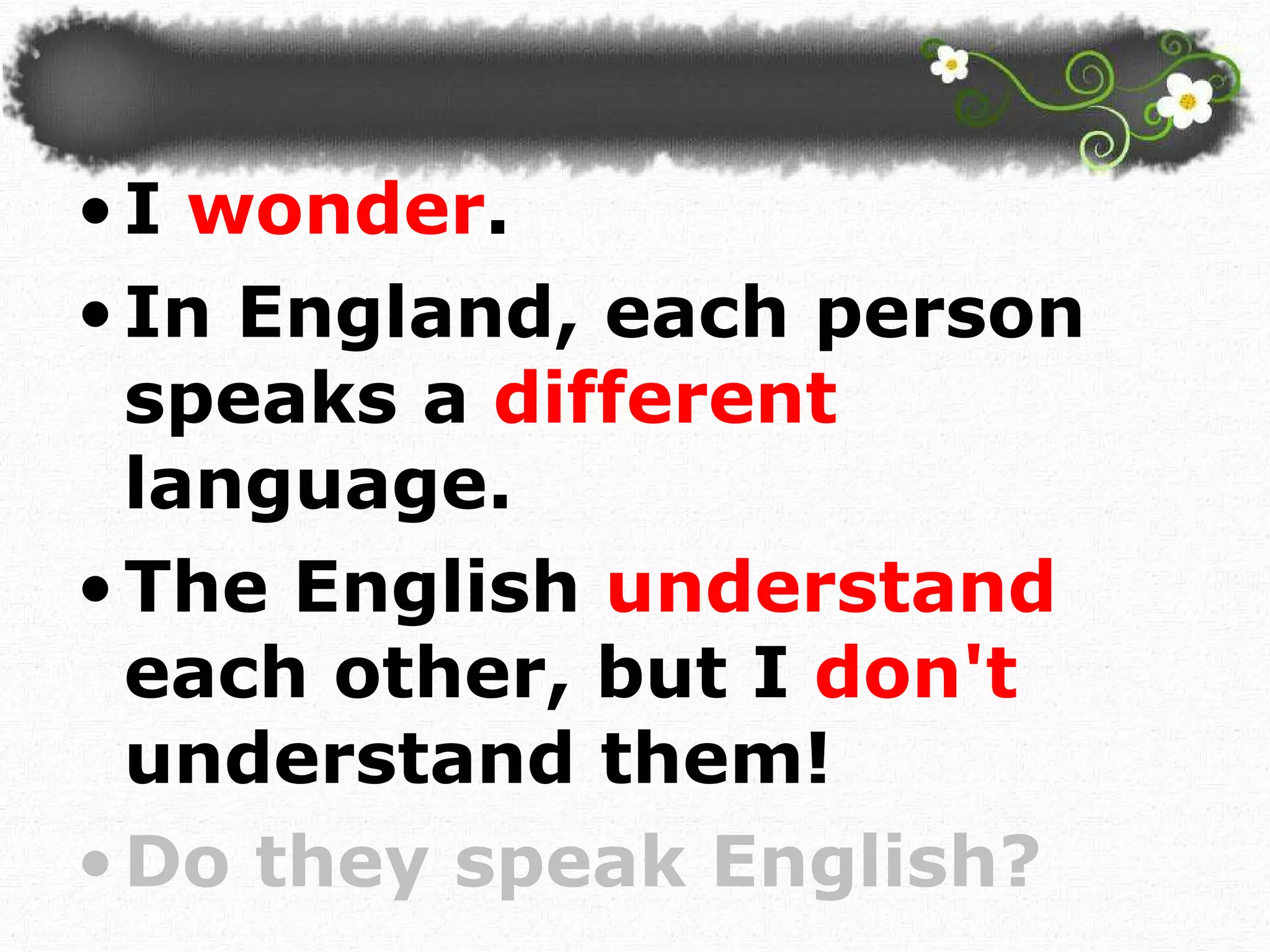 I  wonder .  In England, each person speaks a  different  language.  The English  understand  each other, but I  don't  understand them!  Do they speak English? 