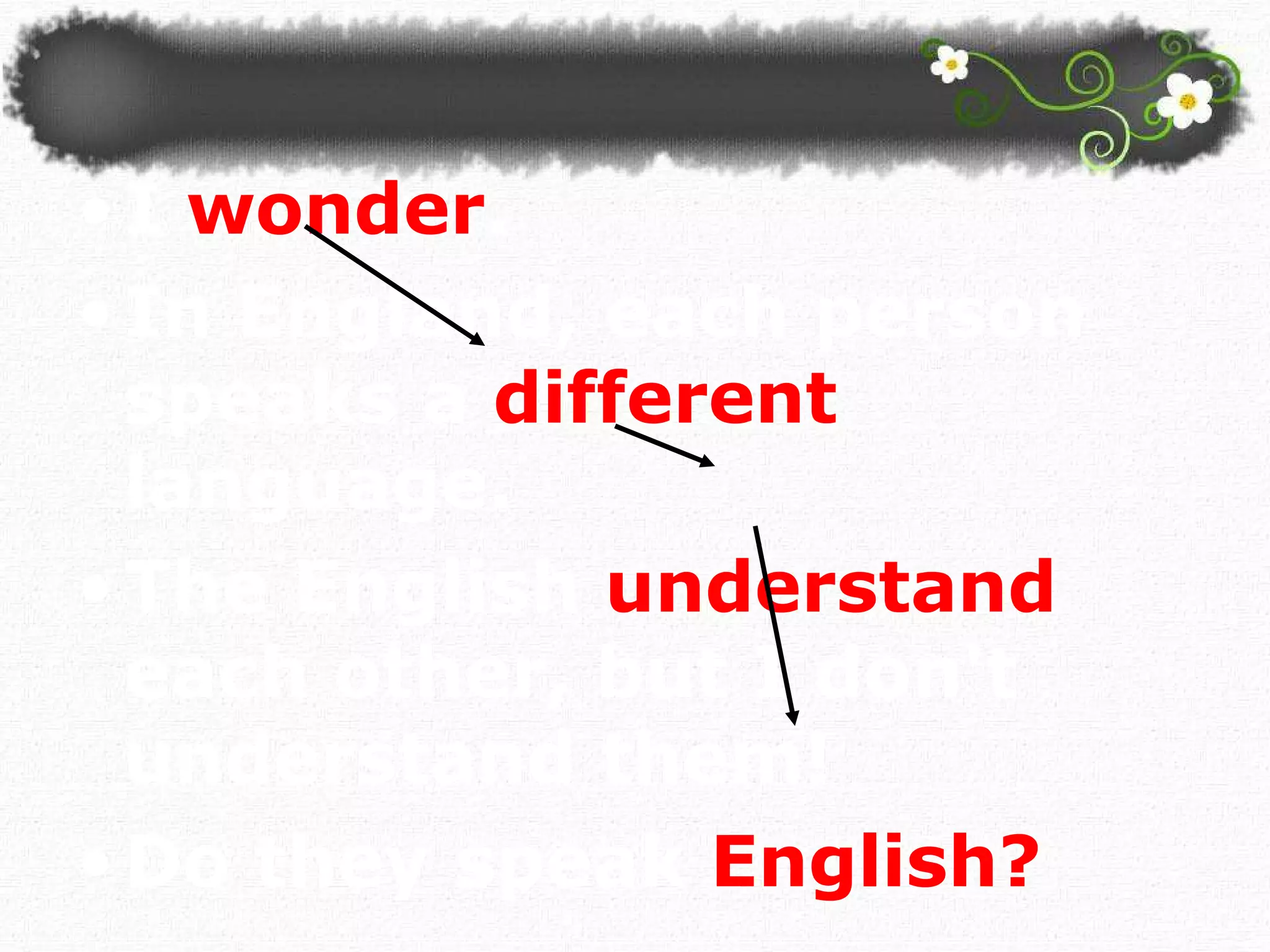 I  wonder .  In England, each person speaks a  different  language.  The English  understand   each other, but I don't understand them!  Do they speak  English? 
