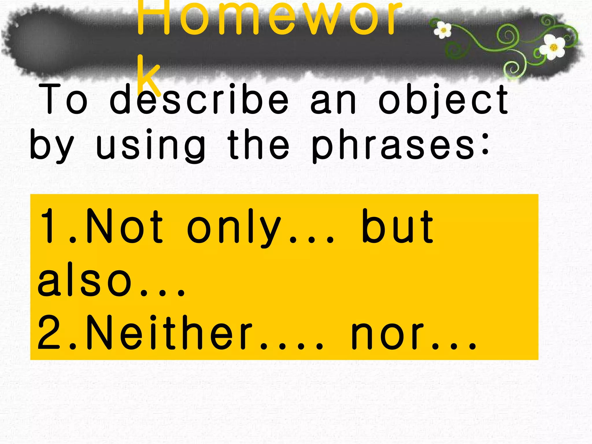 Homework To describe an object by using the phrases: 1.Not only... but also... 2.Neither.... nor... 
