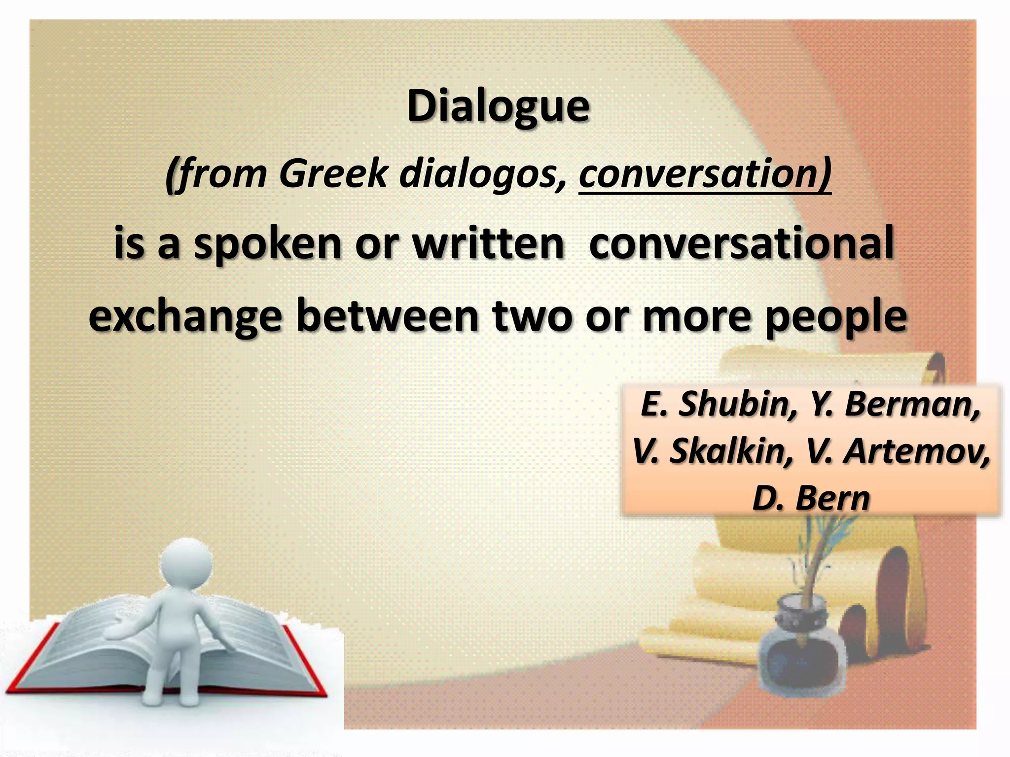 E. Shubin, Y. Berman,
V. Skalkin, V. Artemov,
D. Bern
Dialogue
(from Greek dialogos, conversation)
is a spoken or written conversational
exchange between two or more people
 