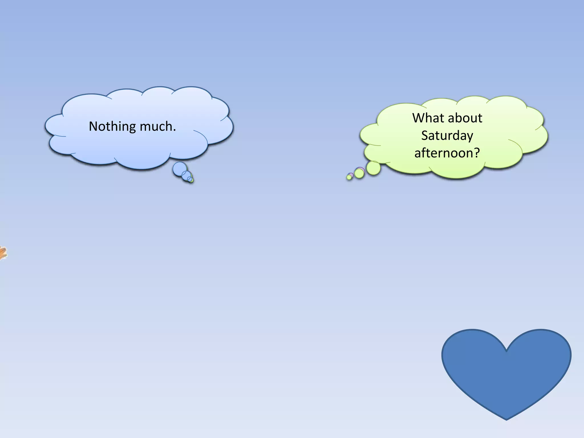 What are you up
to at the
weekend?
Sure. Why not.
OK. I’ll call you on
Saturday.
Nothing much. Do you fancy
going for a walk?
What about
Saturday
afternoon?
 