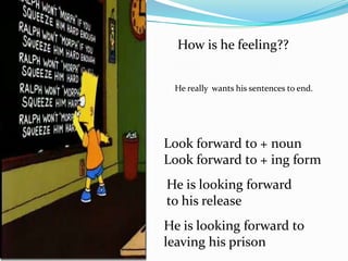 How is he feeling??He really  wants his sentences to end.Look forward to + noun Look forward to + ing formHe is looking forward to his releaseHe is looking forward to leaving his prison 