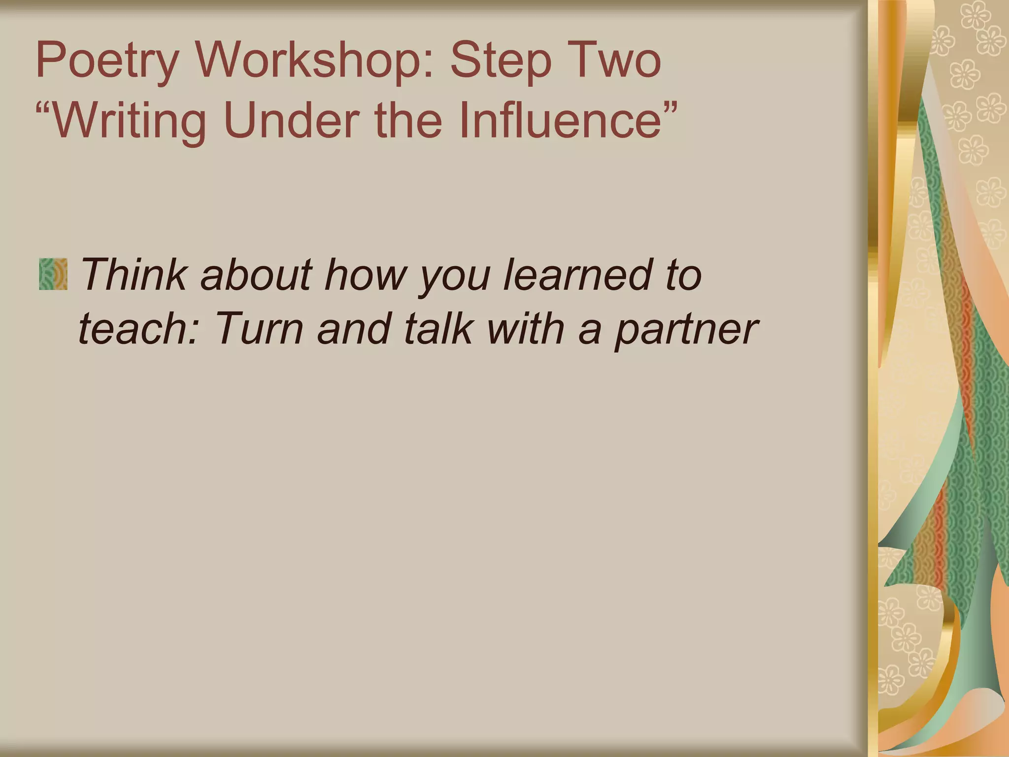 Poetry Workshop: Step Two
“Writing Under the Influence”
Think about how you learned to
teach: Turn and talk with a partner
 