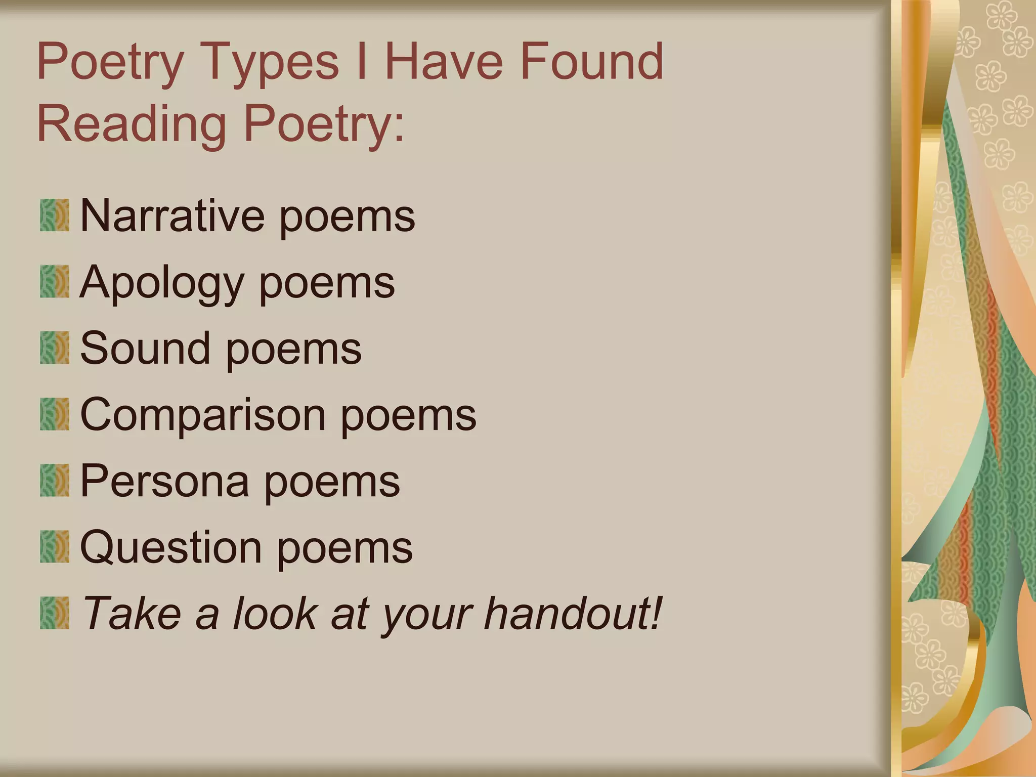 Poetry Types I Have Found
Reading Poetry:
Narrative poems
Apology poems
Sound poems
Comparison poems
Persona poems
Question poems
Take a look at your handout!
 