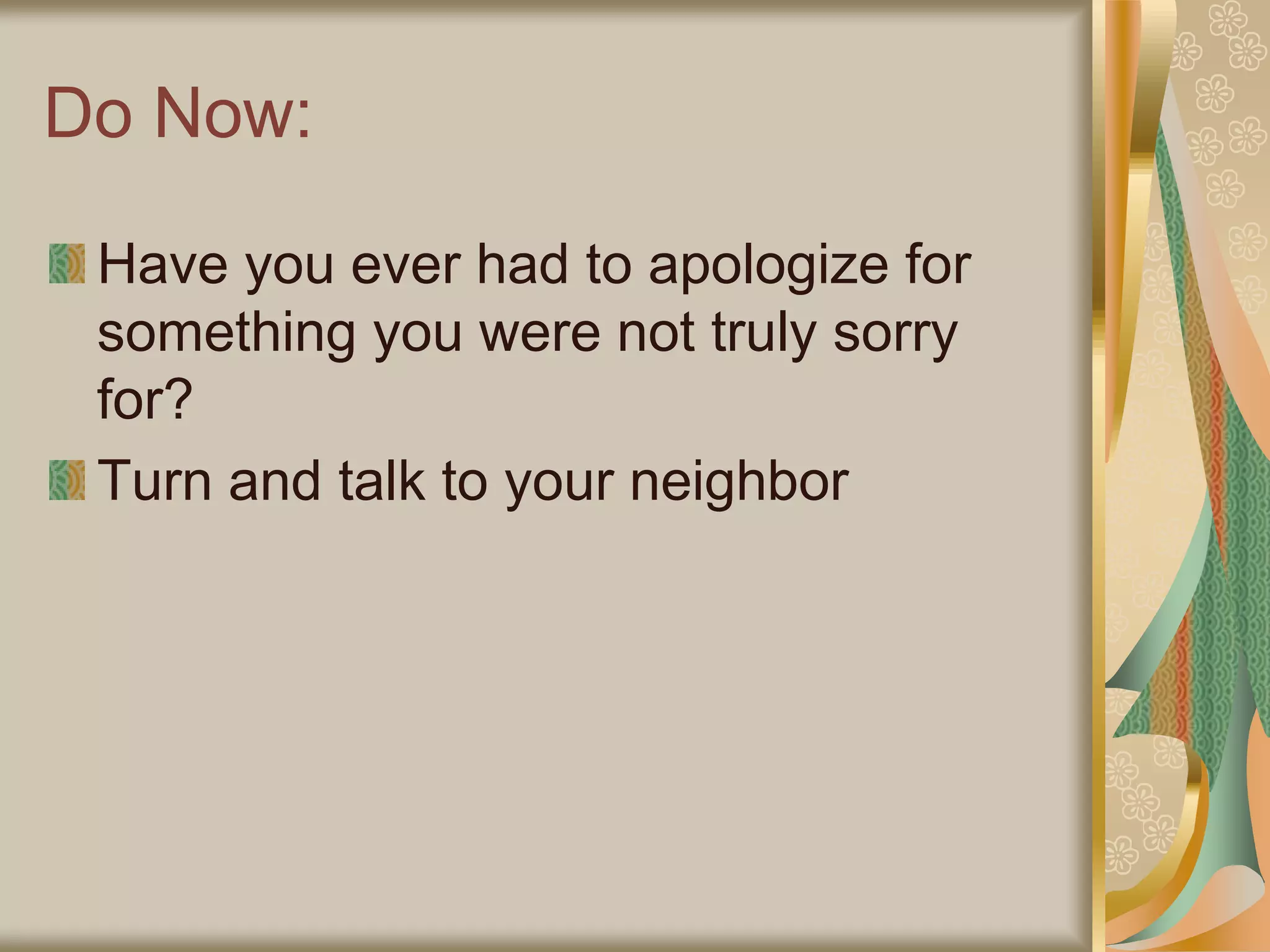 Do Now:
Have you ever had to apologize for
something you were not truly sorry
for?
Turn and talk to your neighbor
 